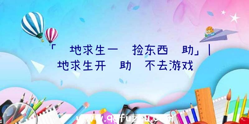 「绝地求生一键捡东西辅助」|绝地求生开辅助进不去游戏